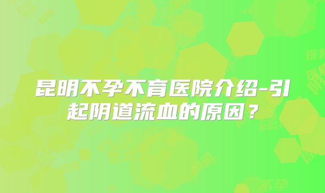 昆明不孕不育医院介绍-引起阴道流血的原因？