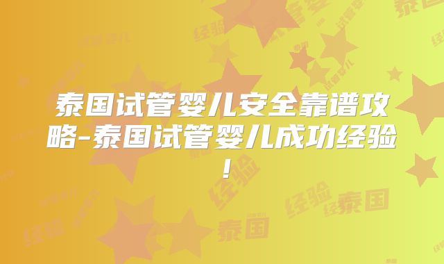 泰国试管婴儿安全靠谱攻略-泰国试管婴儿成功经验！