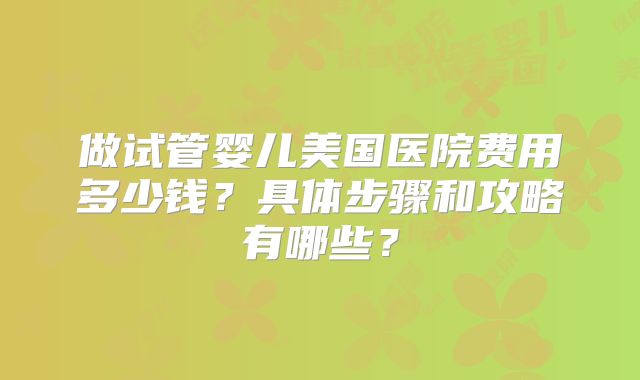 做试管婴儿美国医院费用多少钱？具体步骤和攻略有哪些？