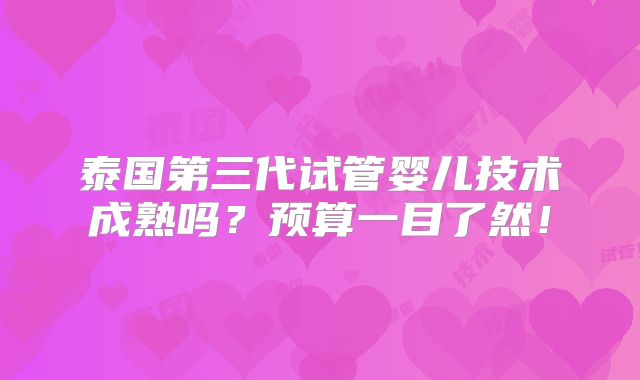 泰国第三代试管婴儿技术成熟吗？预算一目了然！