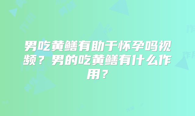 男吃黄鳝有助于怀孕吗视频？男的吃黄鳝有什么作用？