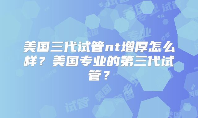 美国三代试管nt增厚怎么样？美国专业的第三代试管？