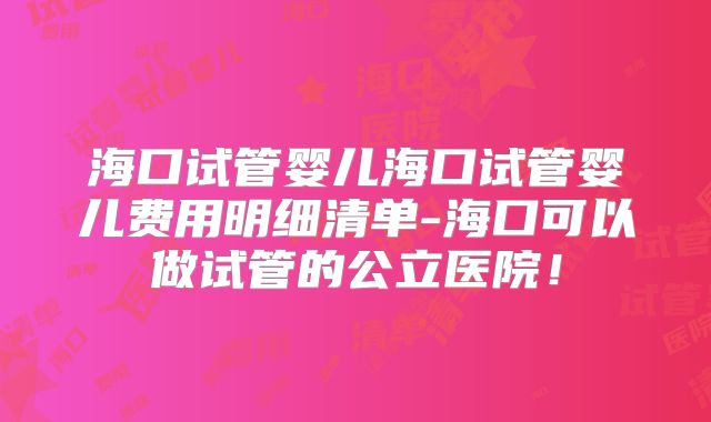 海口试管婴儿海口试管婴儿费用明细清单-海口可以做试管的公立医院！