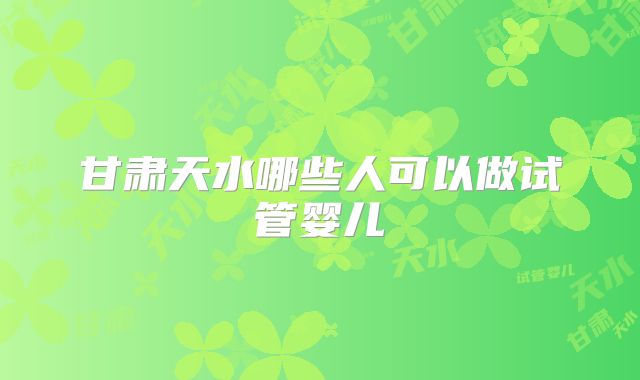 甘肃天水哪些人可以做试管婴儿