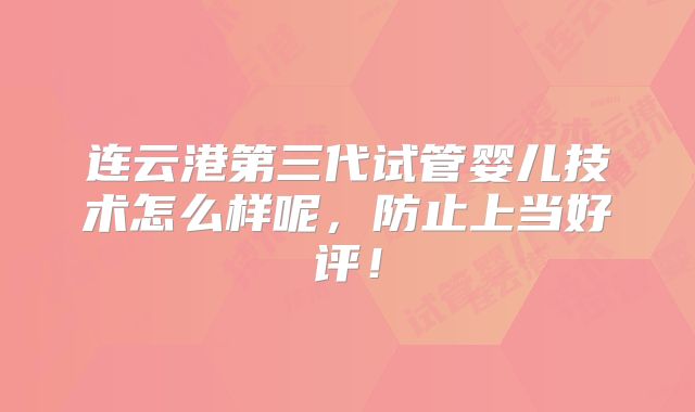 连云港第三代试管婴儿技术怎么样呢,防止上当好评!