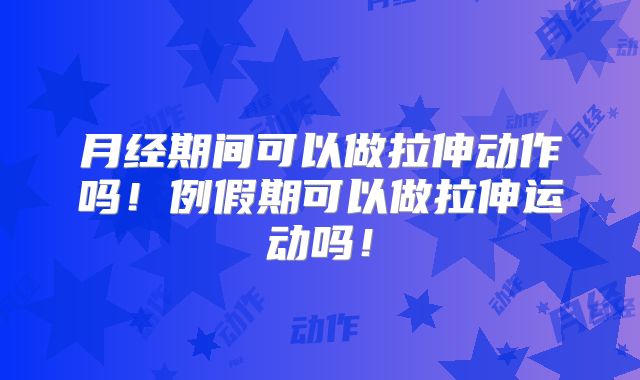 月经期间可以做拉伸动作吗！例假期可以做拉伸运动吗！