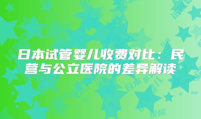 日本试管婴儿收费对比:民营与公立医院的差异解读