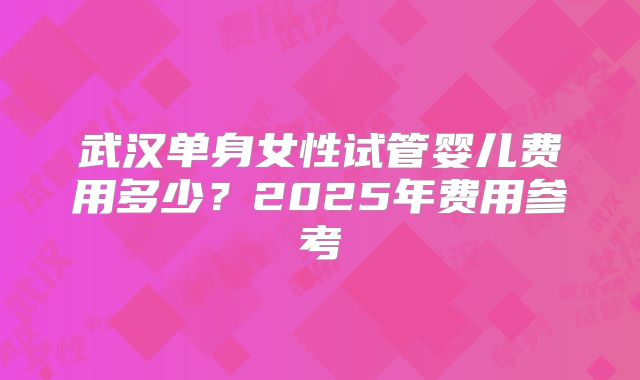 武汉单身女性试管婴儿费用多少？2025年费用参考