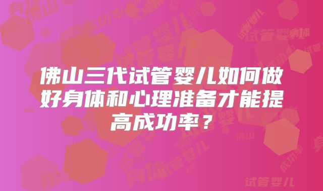 佛山三代试管婴儿如何做好身体和心理准备才能提高成功率？