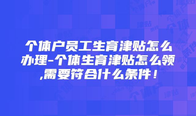 个体户员工生育津贴怎么办理-个体生育津贴怎么领,需要符合什么条件!