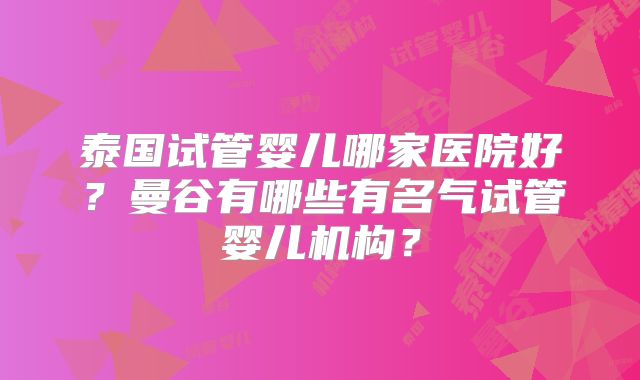 泰国试管婴儿哪家医院好?曼谷有哪些有名气试管婴儿机构?