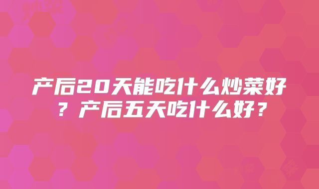 产后20天能吃什么炒菜好?产后五天吃什么好?