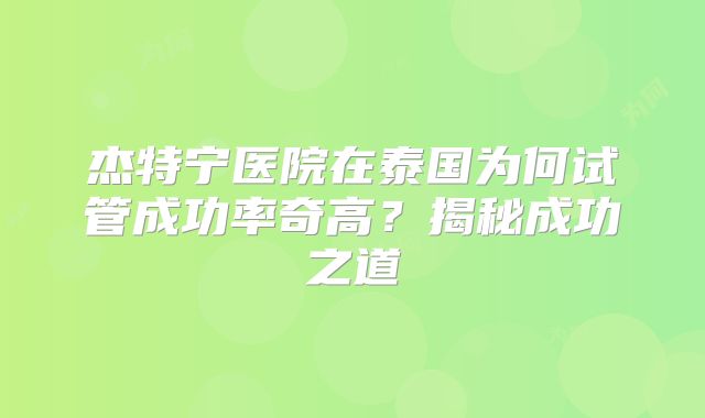 杰特宁医院在泰国为何试管成功率奇高？揭秘成功之道