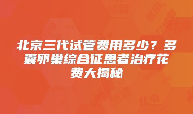北京三代试管费用多少？多囊卵巢综合征患者治疗花费大揭秘