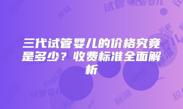 三代试管婴儿的价格究竟是多少？收费标准全面解析