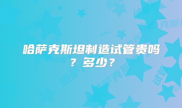 哈萨克斯坦制造试管贵吗?多少?