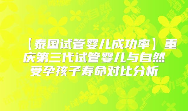 【泰国试管婴儿成功率】重庆第三代试管婴儿与自然受孕孩子寿命对比分析