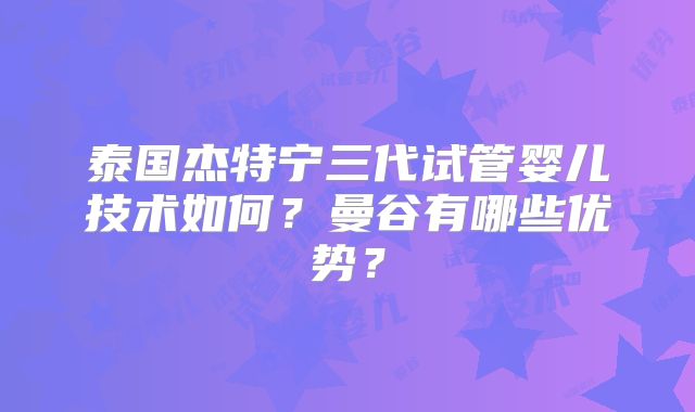 泰国杰特宁三代试管婴儿技术如何？曼谷有哪些优势？