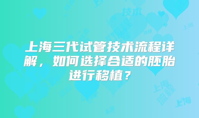 上海三代试管技术流程详解，如何选择合适的胚胎进行移植？