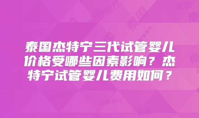泰国杰特宁三代试管婴儿价格受哪些因素影响？杰特宁试管婴儿费用如何？