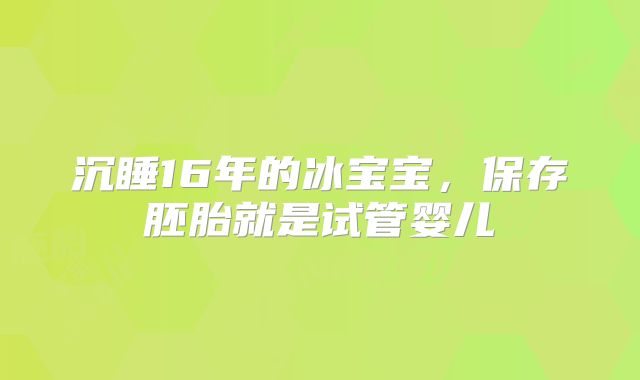 沉睡16年的冰宝宝，保存胚胎就是试管婴儿