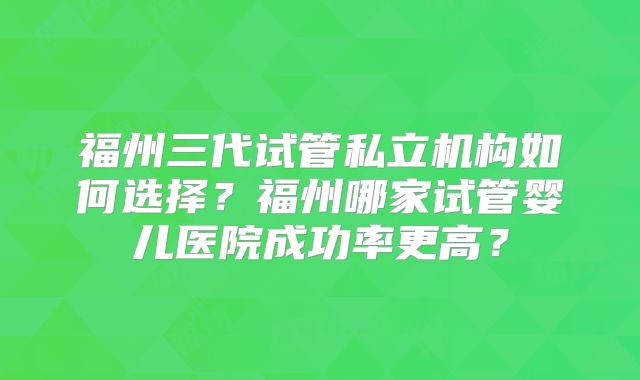 福州三代试管私立机构如何选择？福州哪家试管婴儿医院成功率更高？