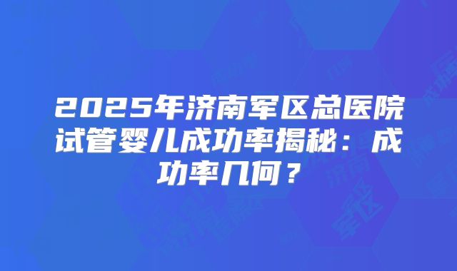 2025年济南军区总医院试管婴儿成功率揭秘：成功率几何？