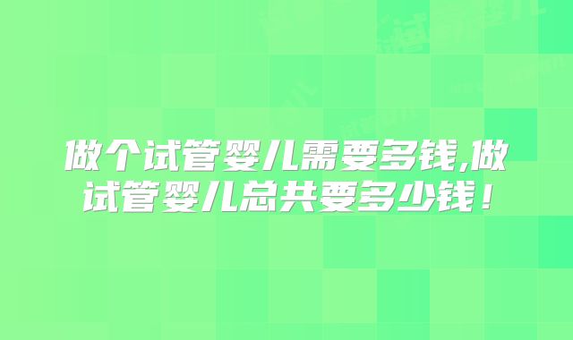 做个试管婴儿需要多钱,做试管婴儿总共要多少钱！