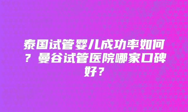 泰国试管婴儿成功率如何？曼谷试管医院哪家口碑好？