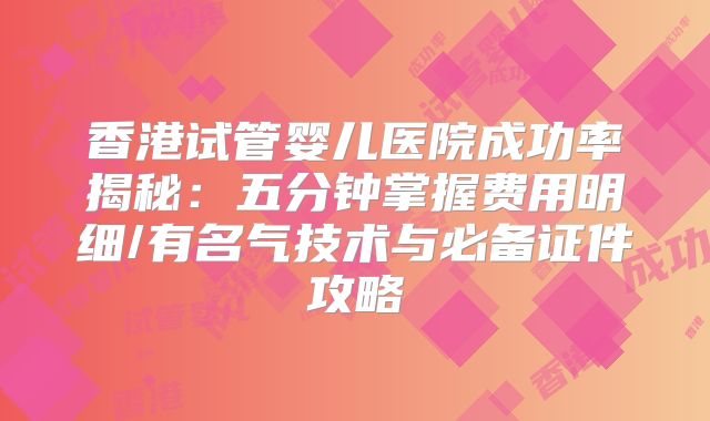香港试管婴儿医院成功率揭秘：五分钟掌握费用明细/有名气技术与必备证件攻略