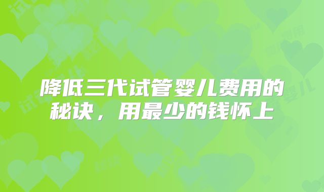 降低三代试管婴儿费用的秘诀，用最少的钱怀上