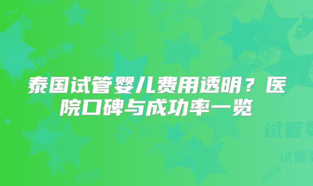泰国试管婴儿费用透明？医院口碑与成功率一览