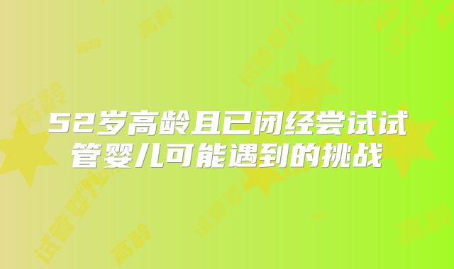 52岁高龄且已闭经尝试试管婴儿可能遇到的挑战