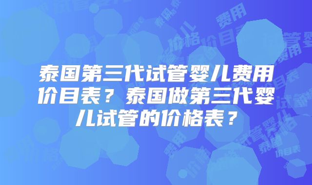 泰国第三代试管婴儿费用价目表？泰国做第三代婴儿试管的价格表？