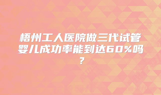 梧州工人医院做三代试管婴儿成功率能到达60%吗？