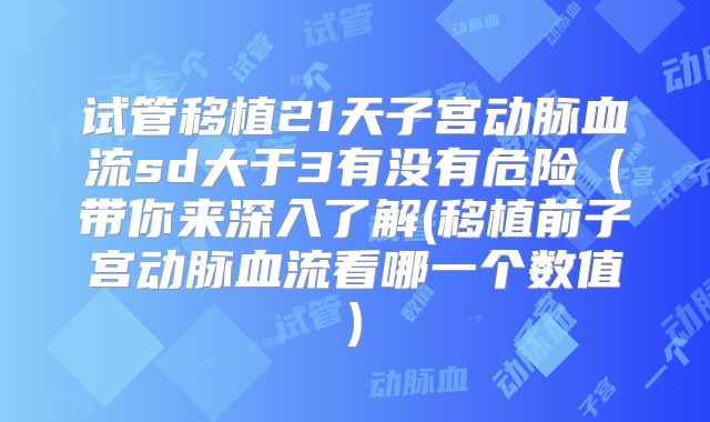 试管移植21天子宫动脉血流sd大于3有没有危险(带你来深入了解(移植前子宫动脉血流看哪一个数值)
