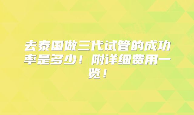 去泰国做三代试管的成功率是多少！附详细费用一览！