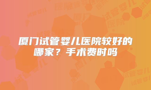 厦门试管婴儿医院较好的哪家？手术费时吗