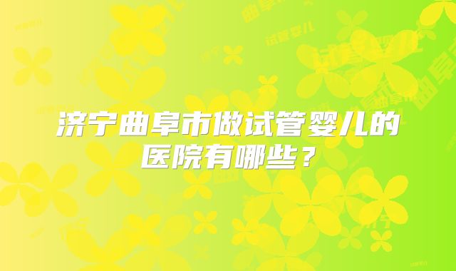 济宁曲阜市做试管婴儿的医院有哪些？