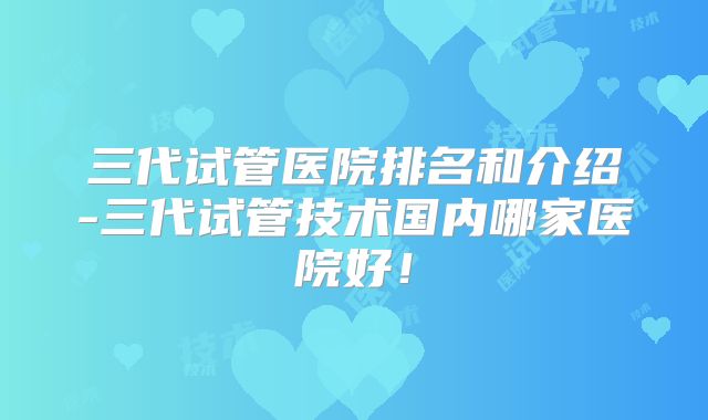 三代试管医院排名和介绍-三代试管技术国内哪家医院好！