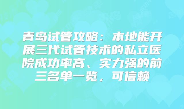 青岛试管攻略:本地能开展三代试管技术的私立医院成功率高、实力强的前三名单一览,可信赖