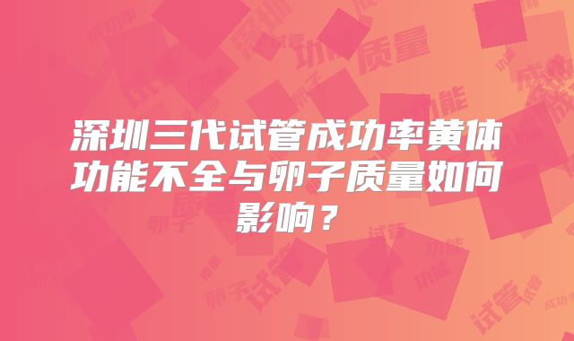 深圳三代试管成功率黄体功能不全与卵子质量如何影响？