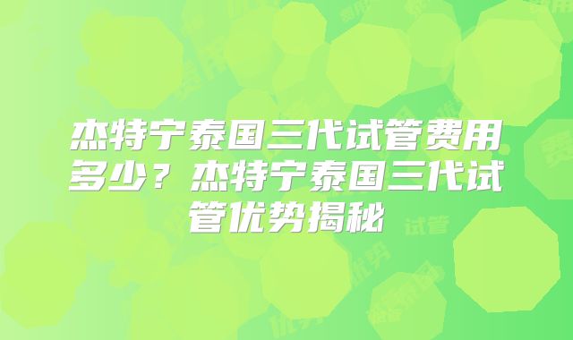 杰特宁泰国三代试管费用多少？杰特宁泰国三代试管优势揭秘