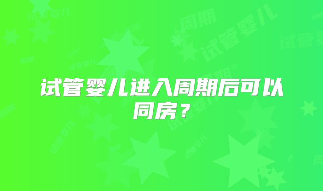 试管婴儿进入周期后可以同房？