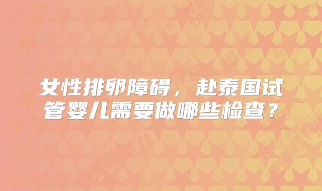 女性排卵障碍,赴泰国试管婴儿需要做哪些检查?
