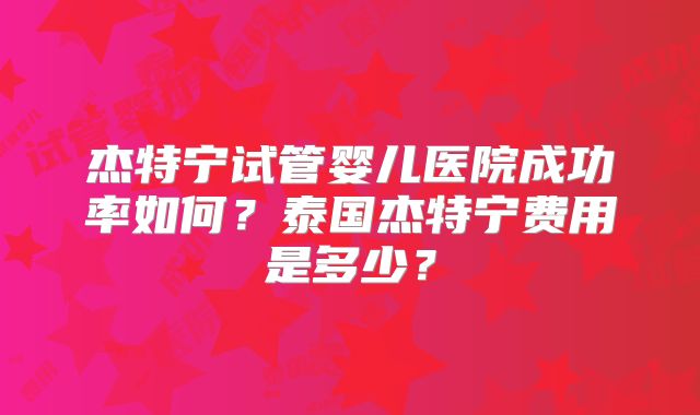 杰特宁试管婴儿医院成功率如何?泰国杰特宁费用是多少?