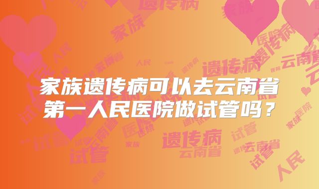 家族遗传病可以去云南省第一人民医院做试管吗？