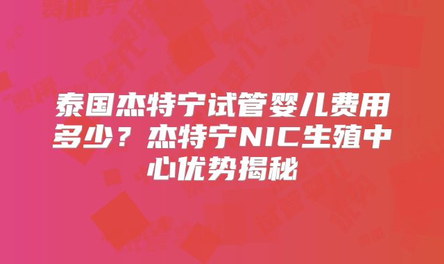 泰国杰特宁试管婴儿费用多少？杰特宁NIC生殖中心优势揭秘
