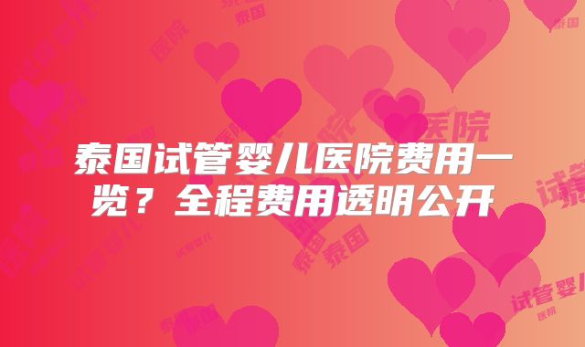 泰国试管婴儿医院费用一览？全程费用透明公开