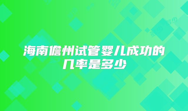 海南儋州试管婴儿成功的几率是多少